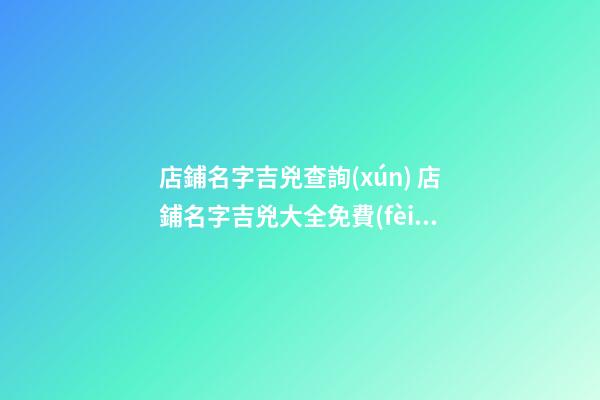 店鋪名字吉兇查詢(xún) 店鋪名字吉兇大全免費(fèi)查詢(xún)